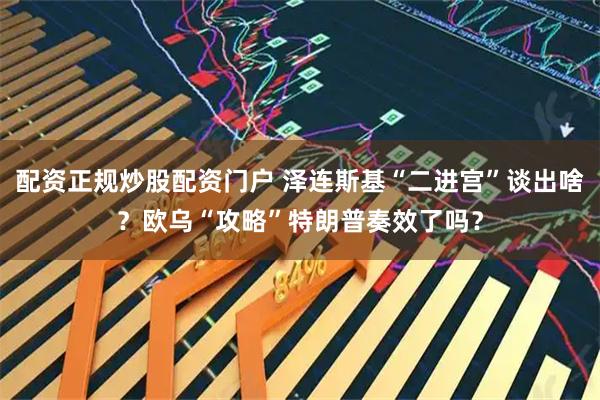 配资正规炒股配资门户 泽连斯基“二进宫”谈出啥？欧乌“攻略”特朗普奏效了吗？