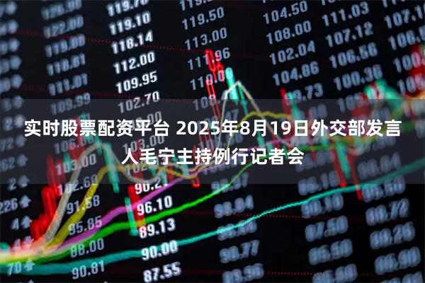 实时股票配资平台 2025年8月19日外交部发言人毛宁主持例行记者会