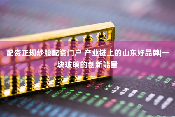配资正规炒股配资门户 产业链上的山东好品牌|一块玻璃的创新能量