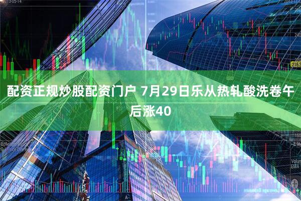 配资正规炒股配资门户 7月29日乐从热轧酸洗卷午后涨40
