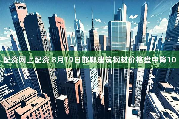 配资网上配资 8月19日邯郸建筑钢材价格盘中降10