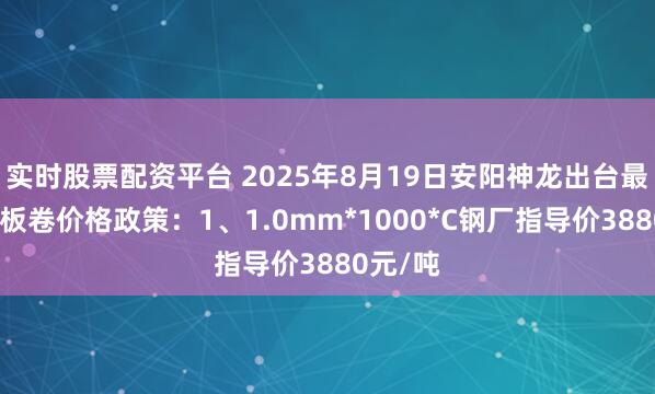 实时股票配资平台 2025年8月19日安阳神龙出台最新镀锌板卷价格政策：1、1.0mm*1000*C钢厂指导价3880元/吨