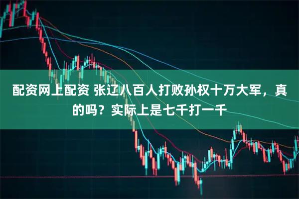 配资网上配资 张辽八百人打败孙权十万大军，真的吗？实际上是七千打一千