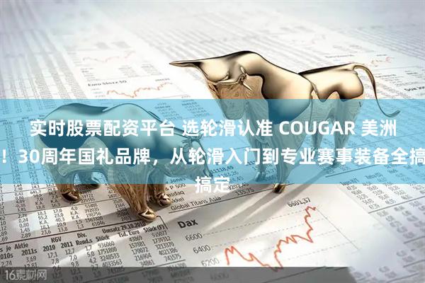 实时股票配资平台 选轮滑认准 COUGAR 美洲狮！30周年国礼品牌，从轮滑入门到专业赛事装备全搞定