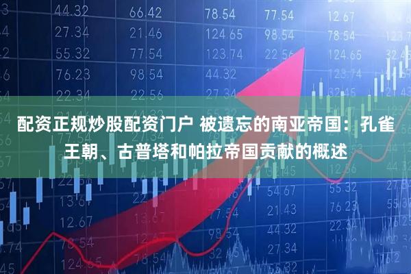 配资正规炒股配资门户 被遗忘的南亚帝国：孔雀王朝、古普塔和帕拉帝国贡献的概述
