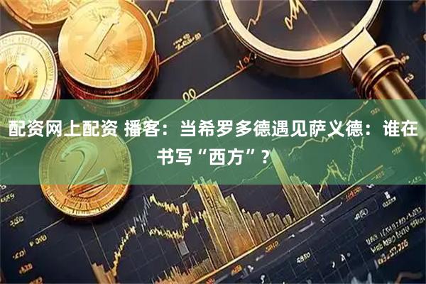 配资网上配资 播客：当希罗多德遇见萨义德：谁在书写“西方”？