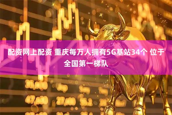 配资网上配资 重庆每万人拥有5G基站34个 位于全国第一梯队