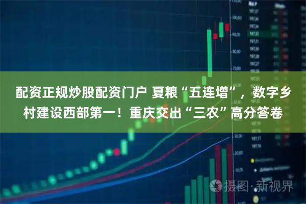 配资正规炒股配资门户 夏粮“五连增”，数字乡村建设西部第一！重庆交出“三农”高分答卷