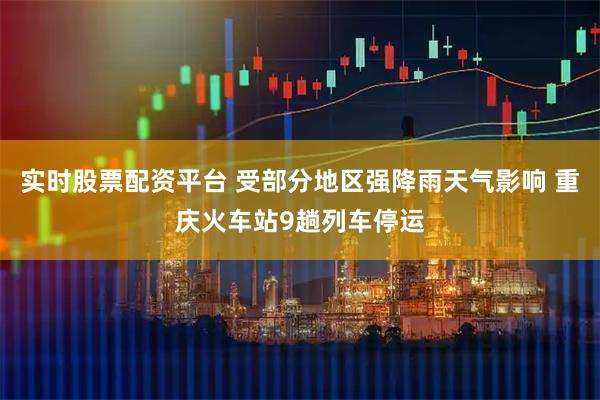 实时股票配资平台 受部分地区强降雨天气影响 重庆火车站9趟列车停运