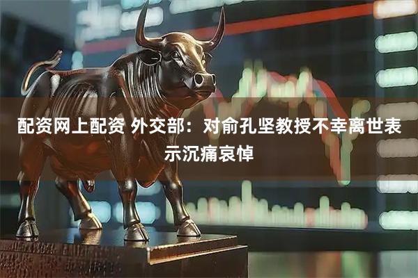 配资网上配资 外交部：对俞孔坚教授不幸离世表示沉痛哀悼