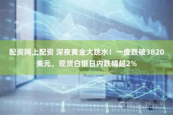 配资网上配资 深夜黄金大跳水！一度跌破3820美元，现货白银日内跌幅超2%