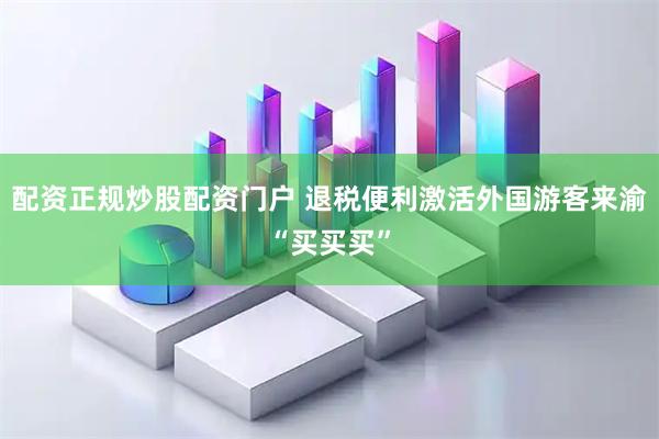 配资正规炒股配资门户 退税便利激活外国游客来渝“买买买”