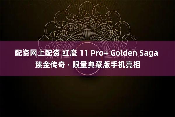 配资网上配资 红魔 11 Pro+ Golden Saga 臻金传奇 · 限量典藏版手机亮相